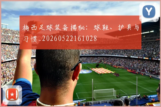 梅西足球装备揭秘：球鞋、护具与习惯_20260522161028