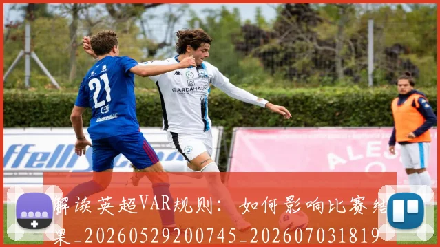 解读英超VAR规则：如何影响比赛结果_20260529200745_20260703181946
