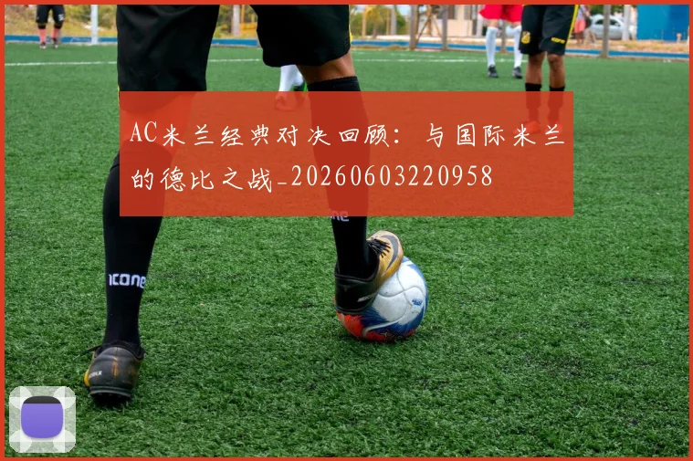 AC米兰经典对决回顾:与国际米兰的德比之战_20260603220958