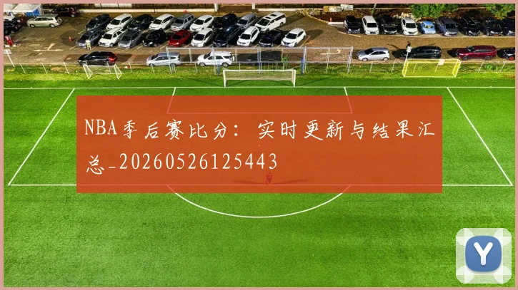 NBA季后赛比分:实时更新与结果汇总_20260526125443