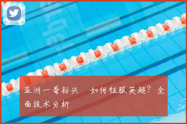 亚洲一哥孙兴慜如何征服英超？全面技术分析