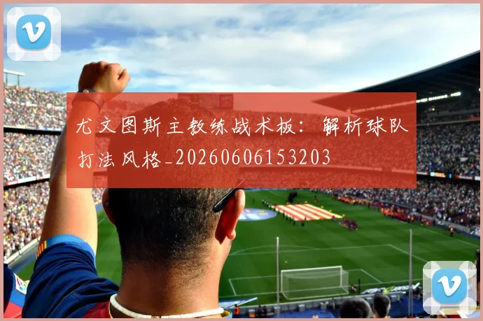 尤文图斯主教练战术板：解析球队打法风格_20260606153203