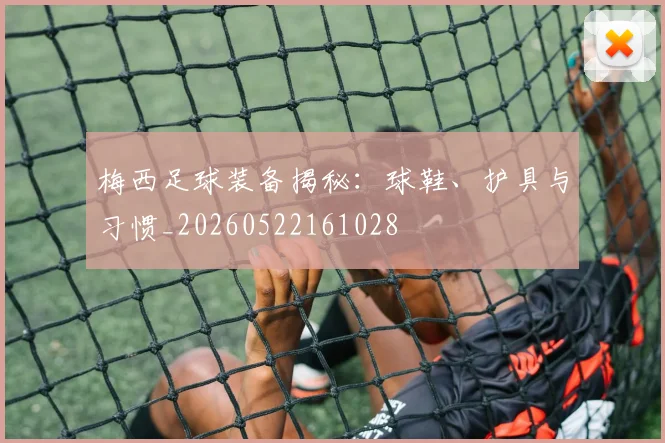 梅西足球装备揭秘:球鞋、护具与习惯_20260522161028
