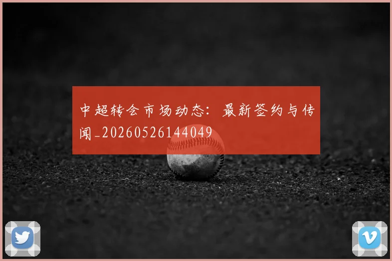 中超转会市场动态：最新签约与传闻_20260526144049