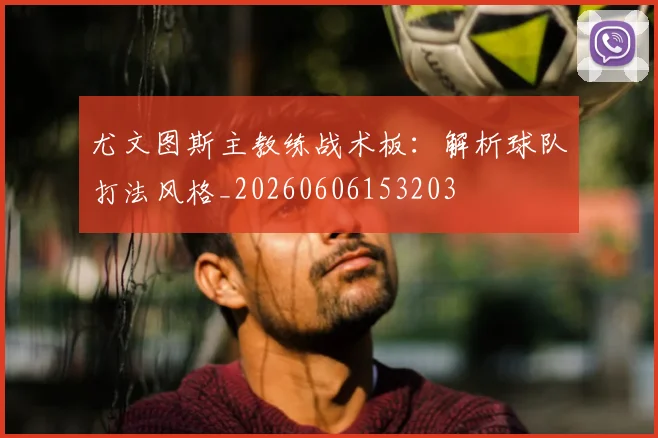 尤文图斯主教练战术板:解析球队打法风格_20260606153203
